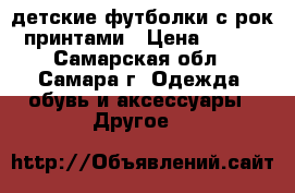 детские футболки с рок принтами › Цена ­ 300 - Самарская обл., Самара г. Одежда, обувь и аксессуары » Другое   